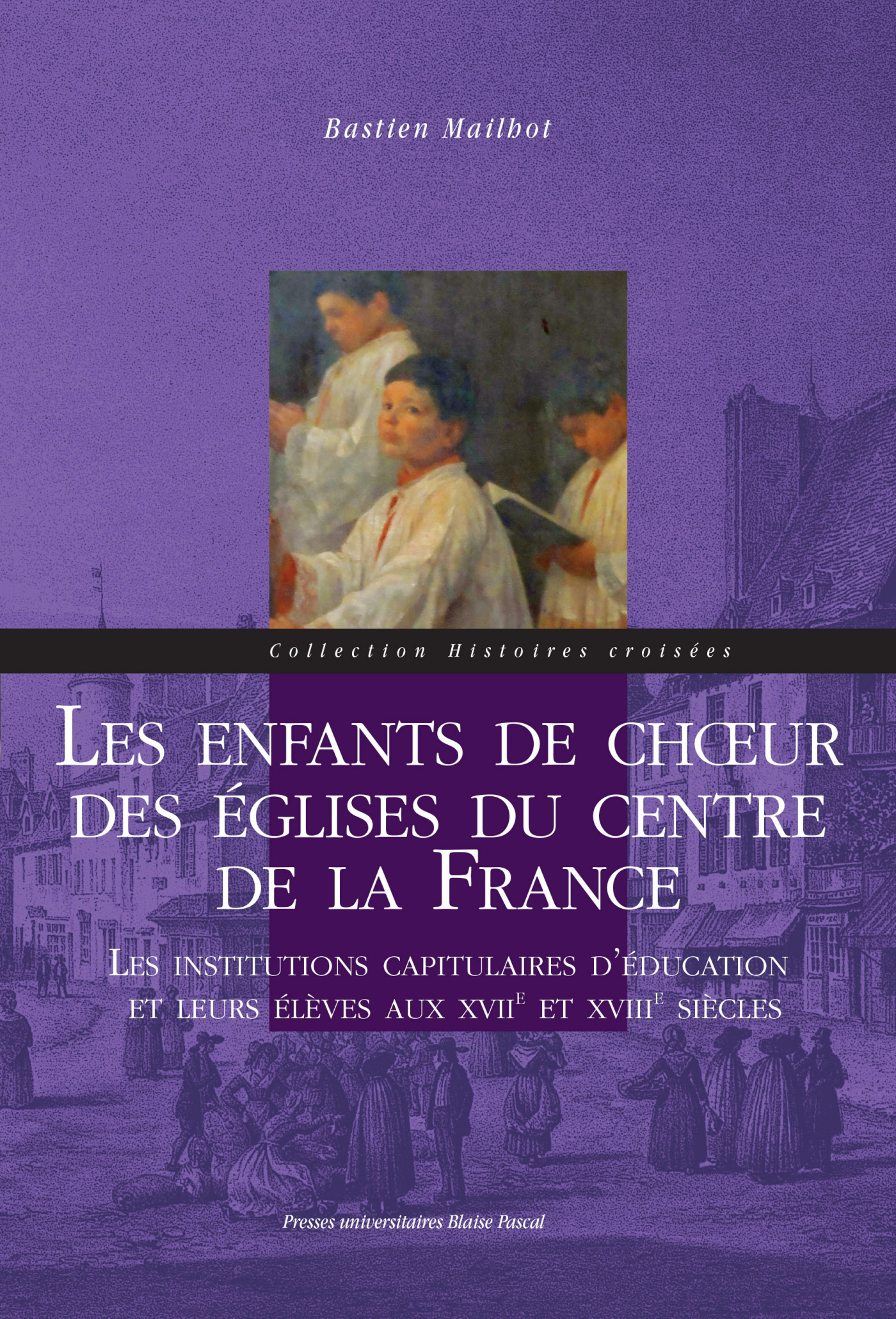 Les enfants de choeur des églises du Centre de la France - les institutions capitulaires d'éducation et leurs élèves aux XVIIe et XVIIIe siècles