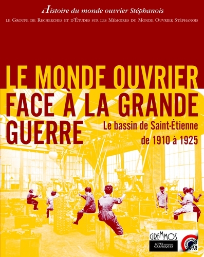 LE MONDE OUVRIER FACE A LA GRANDE GUERRE - LE BASSIN DE SAINT-ETIENNE DE 1910 A 1925