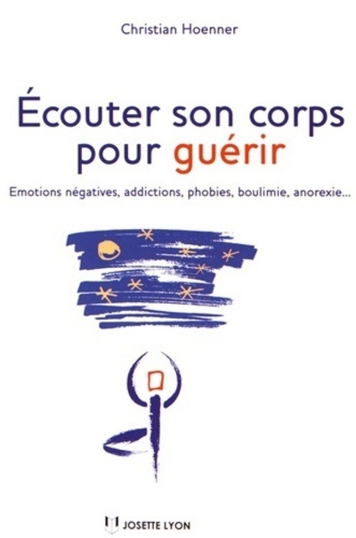 Ecouter son corps pour guérir - Emotions négatives, addictions, phobies, boulimie, anorexie...