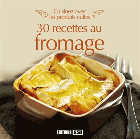 CUISINEZ AVEC LES PRODUITS CULTES - 30 RECETTES AU FROMAGE