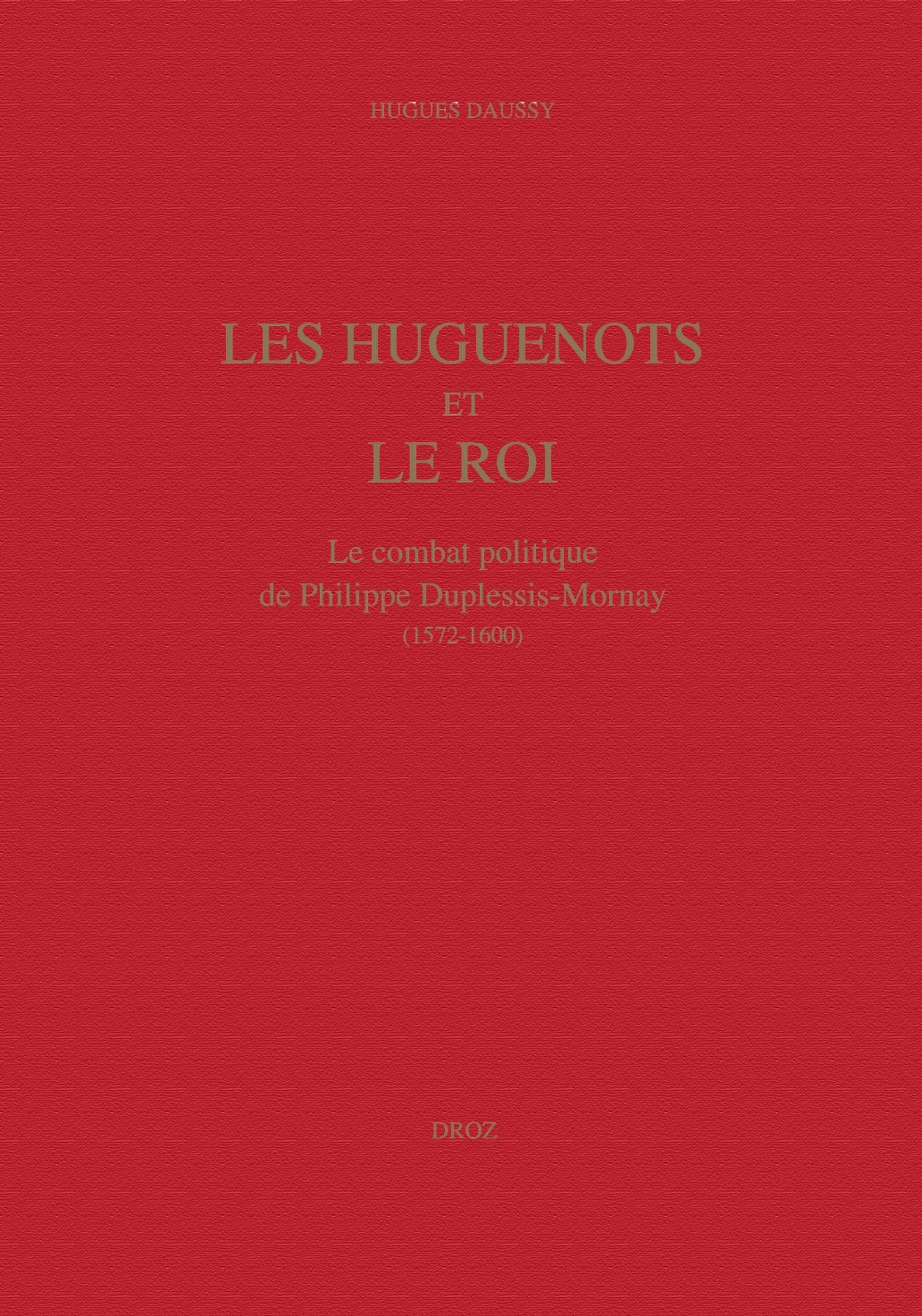 LES HUGUENOTS ET LE ROI : LE COMBAT POLITIQUE DE PHILIPPE DUPLESSIS-MORNAY (1572-1600)