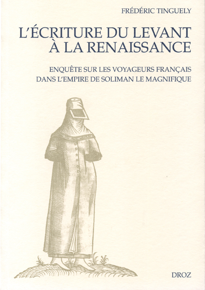 L'ECRITURE DU LEVANT A LA RENAISSANCE : ENQUETE SUR LES VOYAGEURS FRANCAIS DANS L'EMPIRE DE SOLIMAN