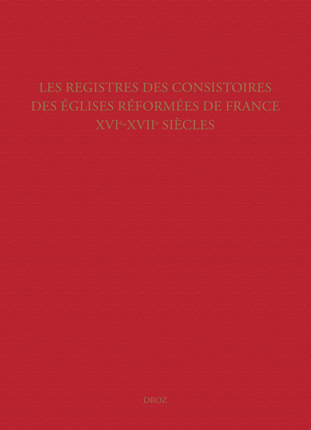 LES REGISTRES DES CONSISTOIRES DES EGLISES REFORMEES DE FRANCE - XVIE-XVIIE SIECLES