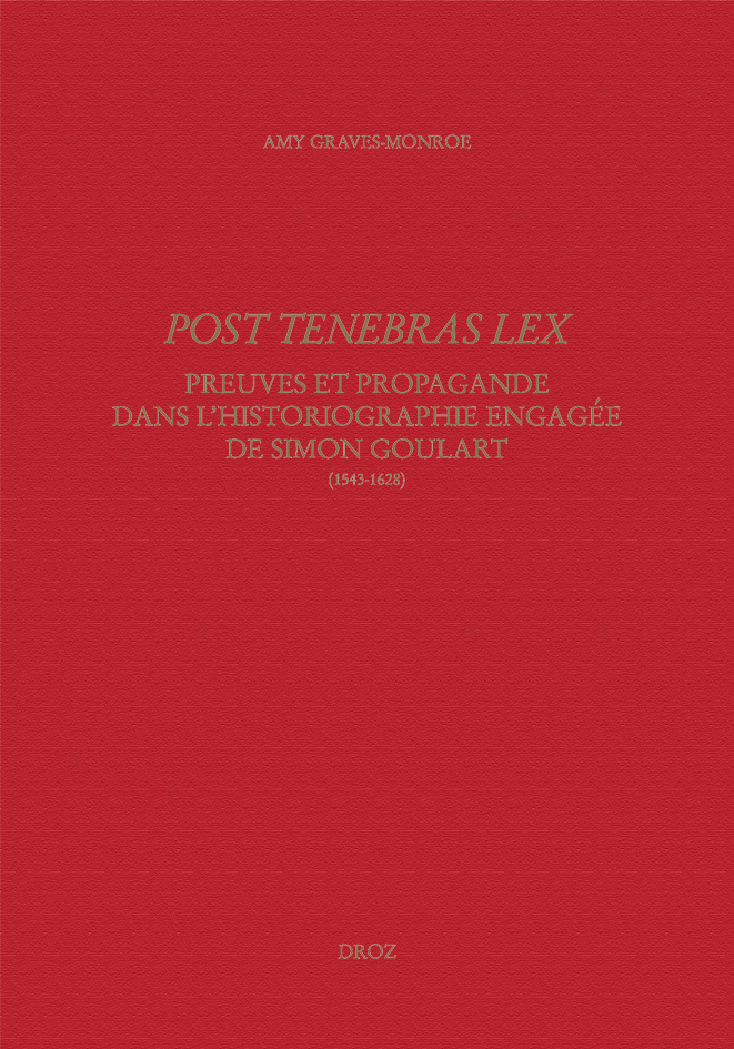 POST TENEBRAS LEX: PREUVES ET PROPAGANDE DANS L'HISTORIOGRAPHIE ENGAGEE DE SIMON GOULART (1543-1628)