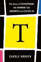 T: The Story of Testosterone, the Hormone that Dominates and Divides Us