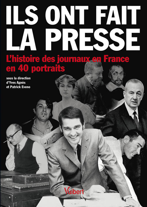 Ils ont fait la presse : l'histoire des journaux en France en 40 portraits