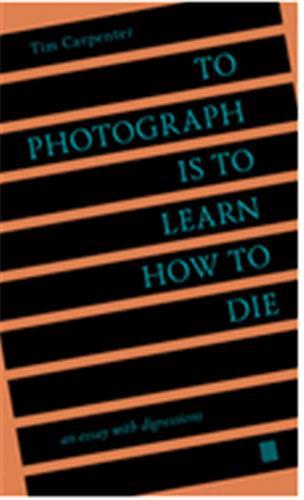 To Photograph Is to Learn How to Die: An Essay with Digressions /anglais