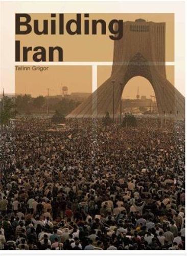 Building Iran: Modernism, Architecture, and National Heritage under the Pahlavi Monarchs /anglais