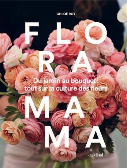 FLORAMAMA. DU JARDIN AU BOUQUET - TOUT SUR LA CULTURE DES FLEURS
