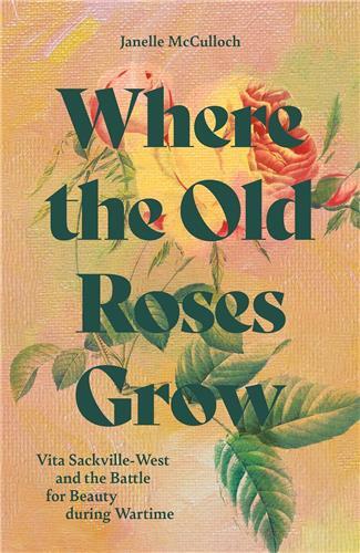 Where the Old Roses Grow : Vita Sackville-West and the Battle for Beauty during Wartime /anglais