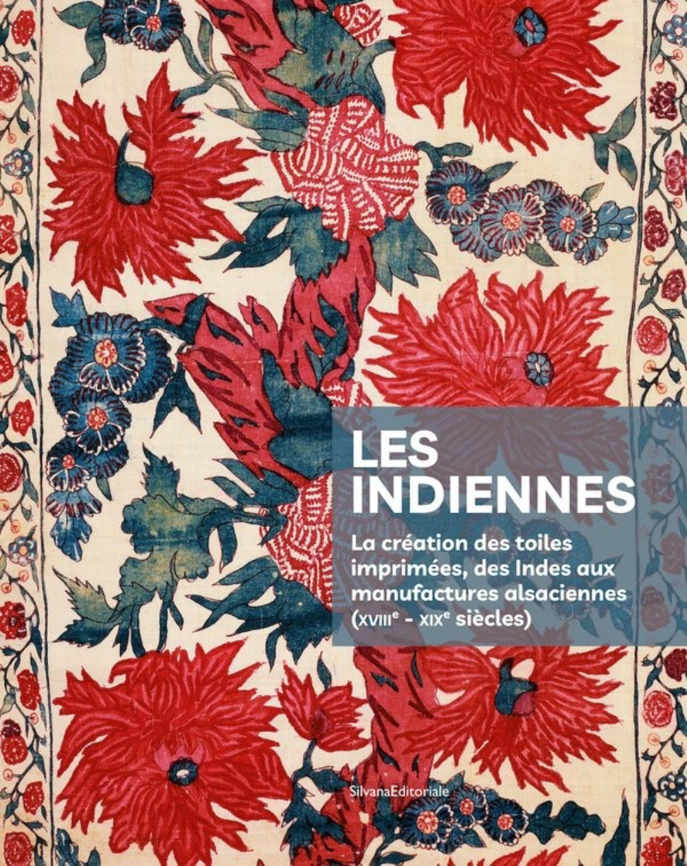 Les indiennes - la création des toiles imprimées, des Indes aux manufactures alsaciennes, XVIIIe-XIXe siècles