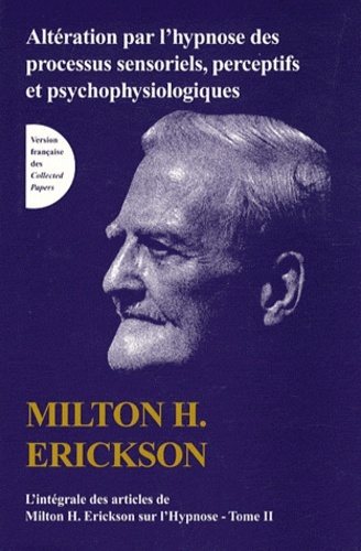 Altération par l'hypnose des processus sensoriels, perceptifs et psychophysiologiques Tome 2 - L'intégrale des articles de Milton H. Erickson sur l'hypnose