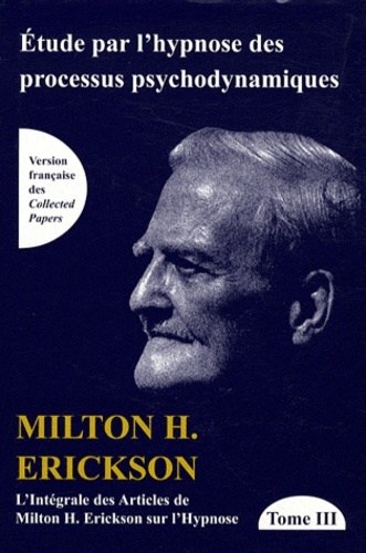 Etude par l'hypnose des processus psychodynamiques Tome 3 - L'intégrale des articles de Milton H. Erickson sur l'Hypnose