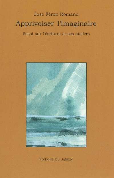 Apprivoiser l'imaginaire Essai sur l'écriture et ses ateliers
