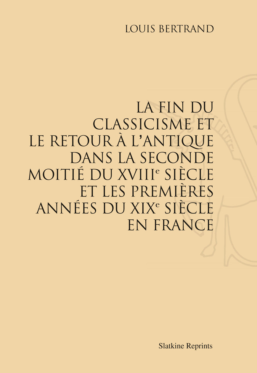 LA FIN DU CLASSICISME ET LE RETOUR A L'ANTIQUE DANS LA SECONDE MOITIE DU XVIIIE SIECLE ET...(1896)