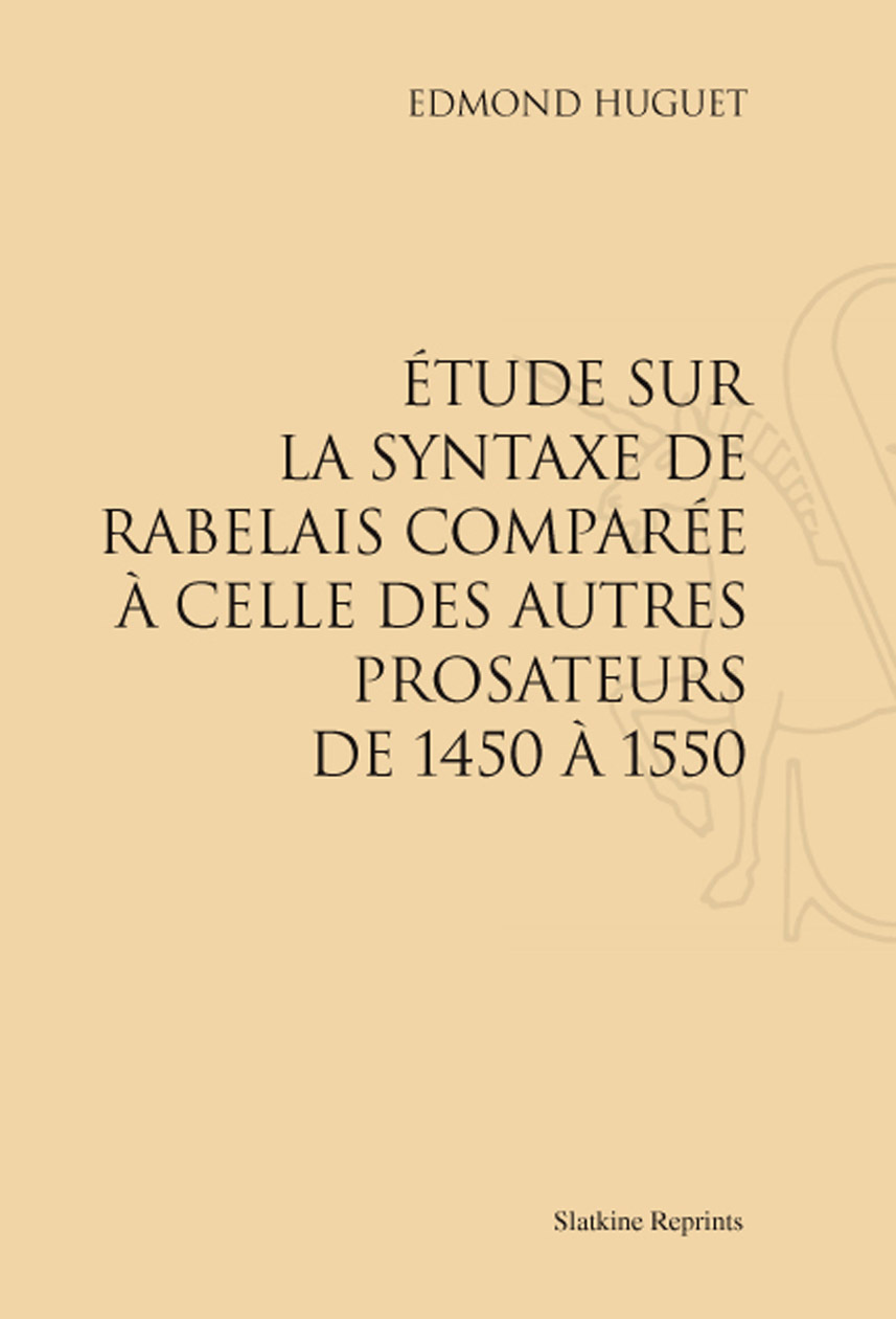 ETUDE SUR LA SYNTAXE DE RABELAIS COMPAREE A CELLE DES AUTRES PROSATEURS DE 1450 A 1550. (1894)
