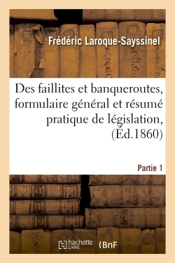 Des faillites et banqueroutes, formulaire général et résumé pratique de législation, Partie 1