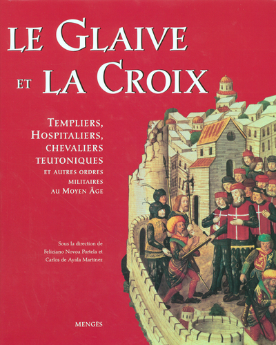 Le glaive et la croix - Templiers, hospitaliers, chevaliers teutoniques et autres ordres militaires