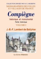 COMPIEGNE HISTORIQUE ET MONUMENTAL. TOME I PARTIE HISTORIQUE