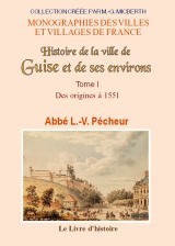 GUISE (HISTOIRE DE LA VILLE DE) ET SES ENVIRONS. TOME I