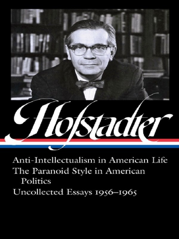 Richard Hofstadter: Anti-Intellectualism in American Life, The Paranoid Style inAmerican Politics, Uncollected Essays 1956-1965 (LOA #330)