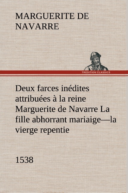 Deux farces inédites attribuées à la reine Marguerite de Navarre La fille abhorrant mariaige—la vierge repentie—1538