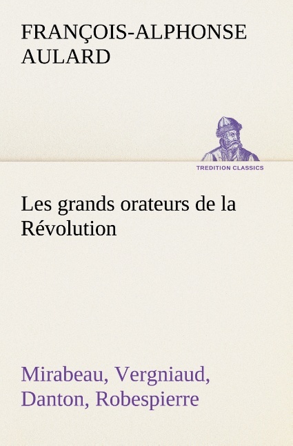 Les grands orateurs de la Révolution Mirabeau, Vergniaud, Danton, Robespierre