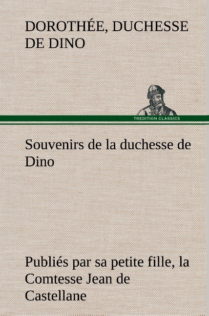 Souvenirs de la duchesse de Dino publiés par sa petite fille, la Comtesse Jean de Castellane.
