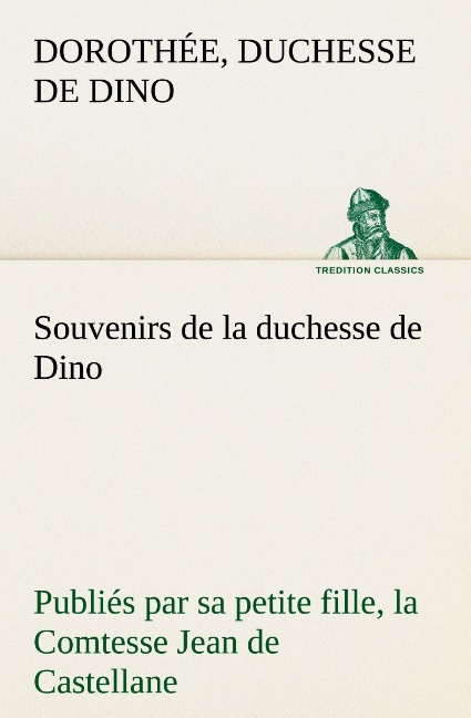 Souvenirs de la duchesse de Dino publiés par sa petite fille, la Comtesse Jean de Castellane.