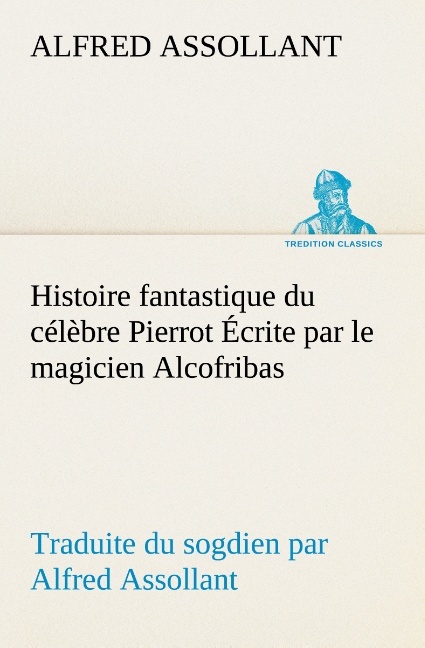 Histoire fantastique du célèbre Pierrot Écrite par le magicien Alcofribas; traduite du sogdien par Alfred Assollant