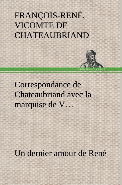 Correspondance de Chateaubriand avec la marquise de V... Un dernier amour de René