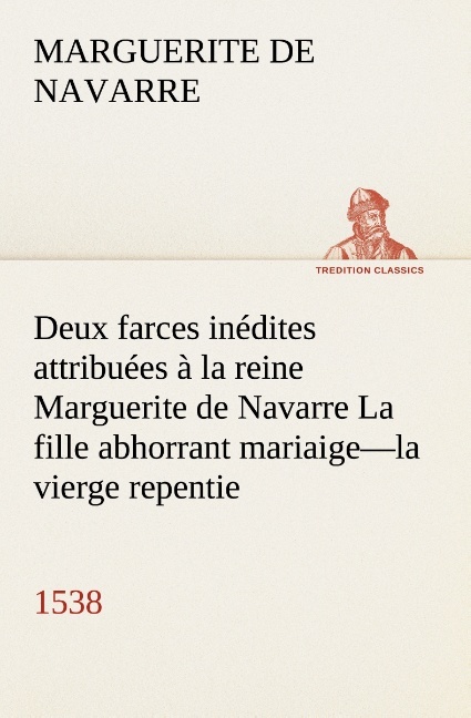 Deux farces inédites attribuées à la reine Marguerite de Navarre La fille abhorrant mariaige—la vierge repentie—1538