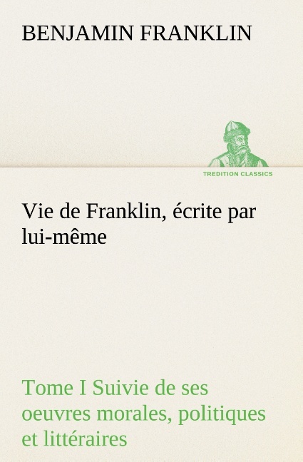 Vie de Franklin, écrite par lui-même - Tome I Suivie de ses oeuvres morales, politiques et littéraires