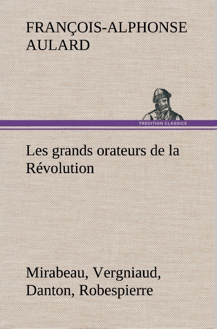 Les grands orateurs de la Révolution Mirabeau, Vergniaud, Danton, Robespierre