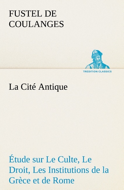 La Cité Antique Étude sur Le Culte, Le Droit, Les Institutions de la Grèce et de Rome