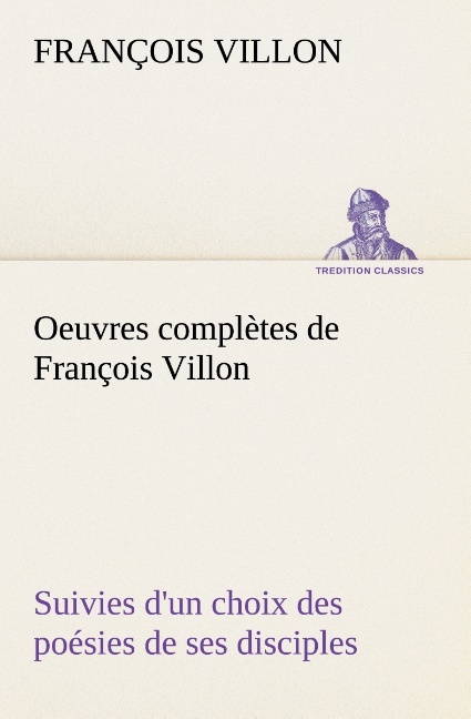 Oeuvres complètes de François Villon Suivies d'un choix des poésies de ses disciples