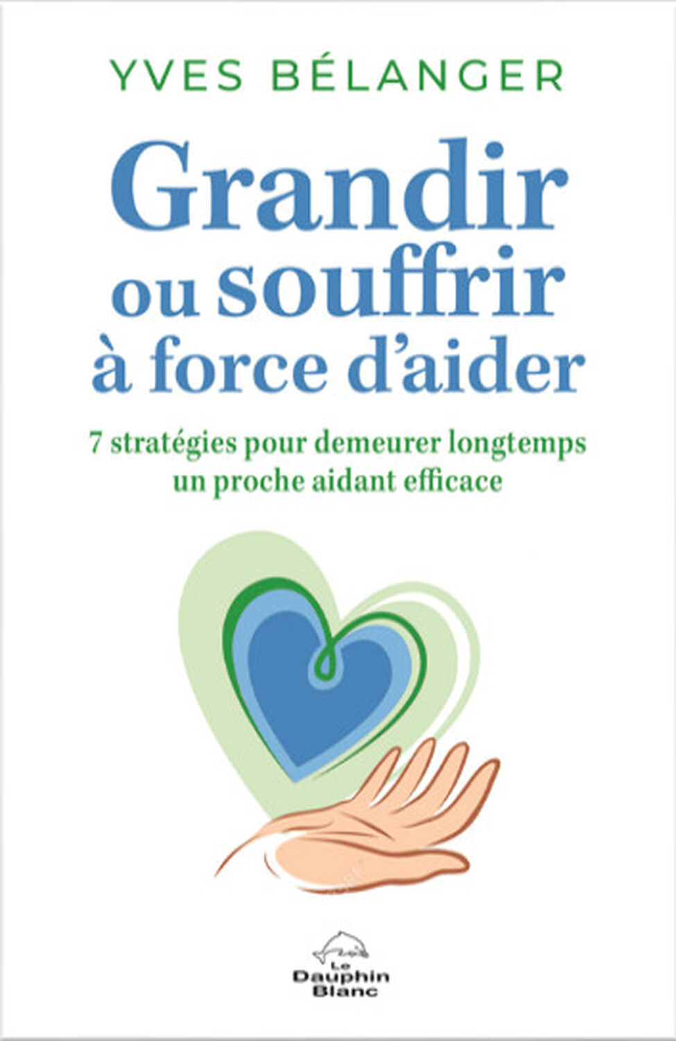 Grandir ou souffrir à force d'aider - 7 stratégies pour demeurer longtemps un proche aidant efficace