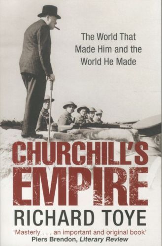 Churchill's Empire: The World That Made Him and the World He Made
