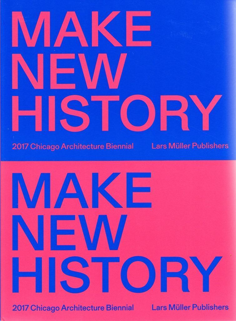 Chicago Architecture Biennial 2017 : Make New History /anglais