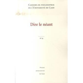CAHIERS DE PHILOSOPHIE DE L'UNIVERSITE DE CAEN, N 43/2007. DIRE LE NEANT