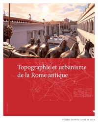 Topographie et urbanisme de la Rome antique - actes du colloque organisé à Caen, 11-13 décembre 2019