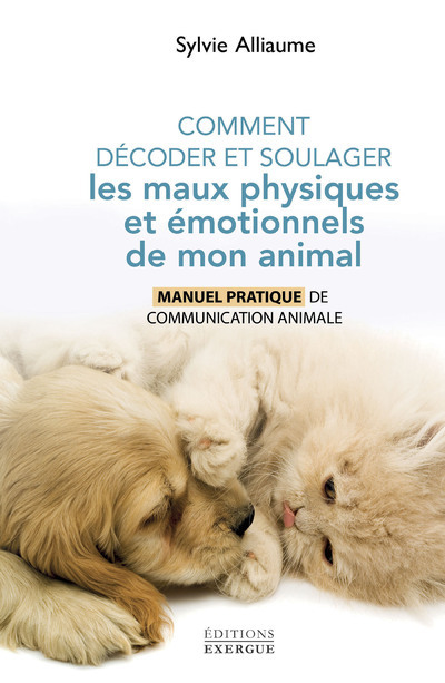 Comment comprendre et soulager les maux physiques et émotionnels de mon animal - Manuel pratique