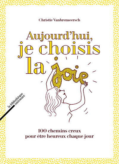 AUJOURD´HUI, JE CHOISIS LA JOIE, 100 CHEMINS CREUX POUR ETRE HEUREUX CHAQUE JOUR