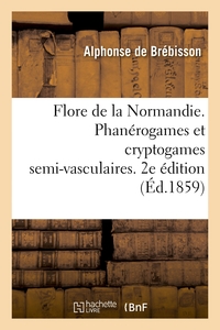 Flore de la Normandie. Phanérogames et cryptogames semi-vasculaires. 2e édition