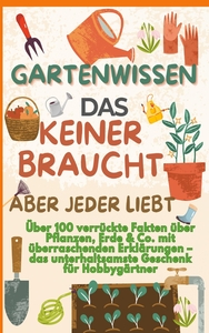  GARTENWISSEN, DAS KEINER BRAUCHT - ABER JEDER LIEBT : Uber 100 verrückte Fakten über