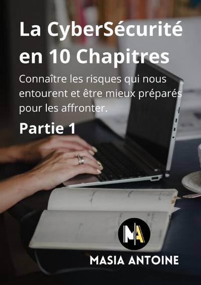 La CyberSécurité en 10 Chapitres Connaître les risques qui nous entourent et êtres mieux préparés pour les affronter