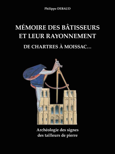 Mémoire des bâtisseurs et leur rayonnement : de Chartres à Moissac... : archéologie des signes des tailleurs de pierre