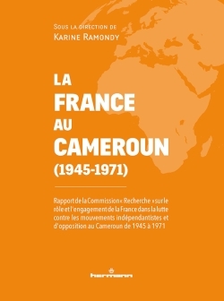 La France au Cameroun (1945-1971) : rapport de la commission Recherche sur le rôle et l'engagement de la France dans la lutte contre les mouvements indépendantistes et d'opposition au Cameroun de 1945 à 1971