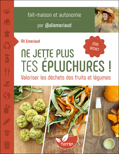 Ne jette plus tes épluchures ! : valoriser les déchets des fruits et légumes : fait-maison et autonomie, zéro déchet