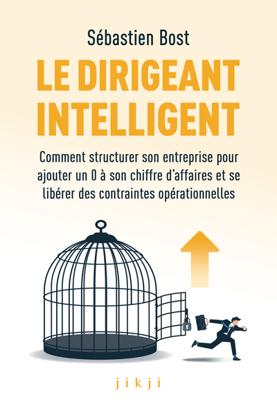 Le dirigeant intelligent Comment structurer son entreprise pour ajouter un 0 à son chiffre d’affaires et se libérer des contr